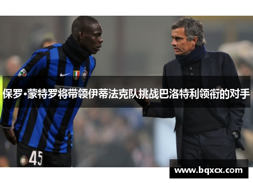 保罗·蒙特罗将带领伊蒂法克队挑战巴洛特利领衔的对手