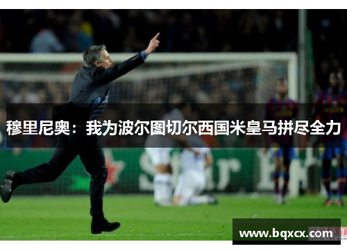 穆里尼奥：我为波尔图切尔西国米皇马拼尽全力